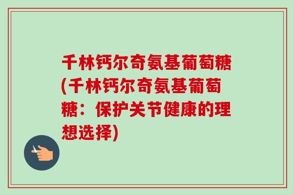 千林钙尔奇氨基葡萄糖(千林钙尔奇氨基葡萄糖：保护关节健康的理想选择)