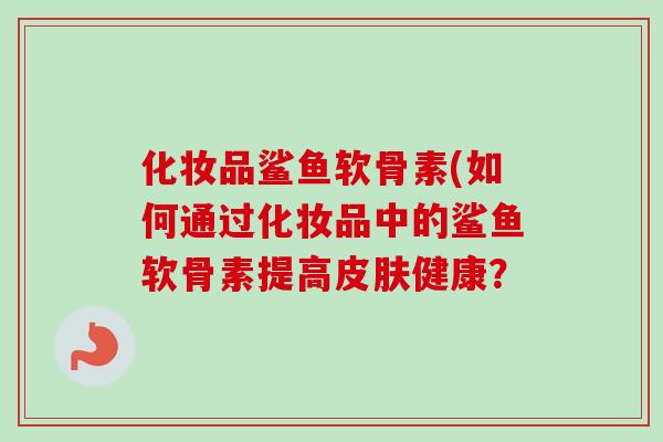 化妆品鲨鱼软骨素(如何通过化妆品中的鲨鱼软骨素提高皮肤健康？