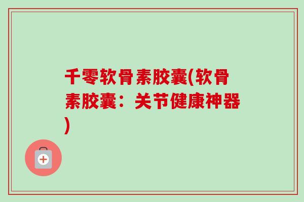 千零软骨素胶囊(软骨素胶囊:关节健康神器) 千零软骨素胶囊(软骨素胶囊:关节健康神器)
