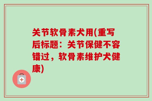 关节软骨素犬用(重写后标题：关节保健不容错过，软骨素维护犬健康)