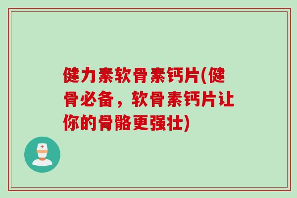 健力素软骨素钙片(健骨必备，软骨素钙片让你的骨骼更强壮)