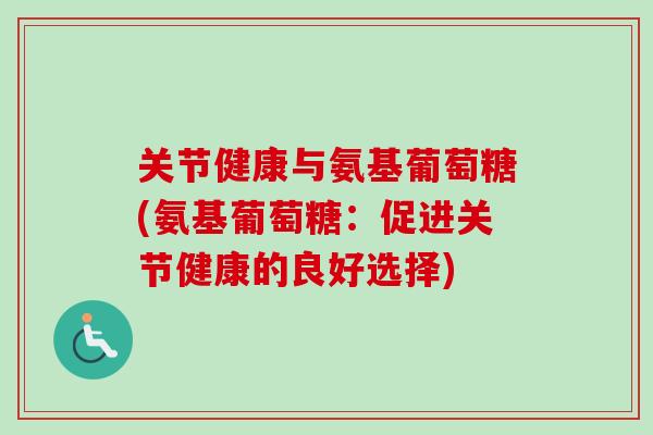 关节健康与氨基葡萄糖(氨基葡萄糖:促进关节健康的良好选择) 关节健康与氨基葡萄糖(氨基葡萄糖:促进关节健康的良好选择)