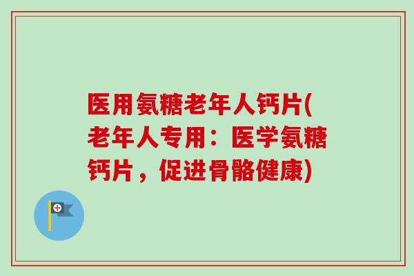医用氨糖老年人钙片(老年人专用：医学氨糖钙片，促进骨骼健康)