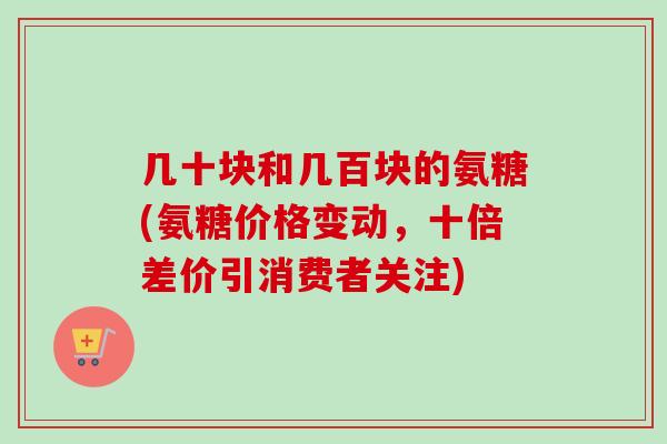 几十块和几百块的氨糖(氨糖价格变动，十倍差价引消费者关注)