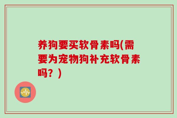 养狗要买软骨素吗(需要为宠物狗补充软骨素吗？)