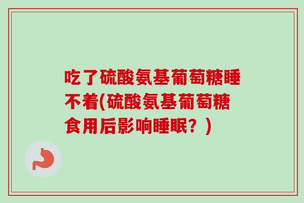 吃了硫酸氨基葡萄糖睡不着(硫酸氨基葡萄糖食用后影响睡眠？)