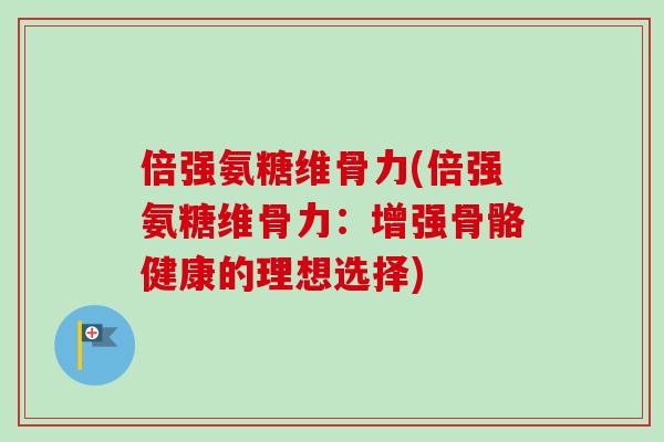 倍强氨糖维骨力(倍强氨糖维骨力:增强骨骼健康的理想选择) 倍强氨糖维骨力(倍强氨糖维骨力:增强骨骼健康的理想选择)
