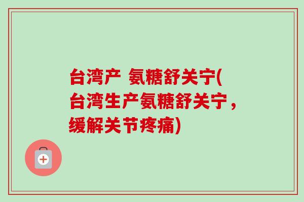 台湾产 氨糖舒关宁(台湾生产氨糖舒关宁，缓解关节疼痛)