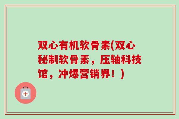 双心有机软骨素(双心秘制软骨素，压轴科技馆，冲爆营销界！)