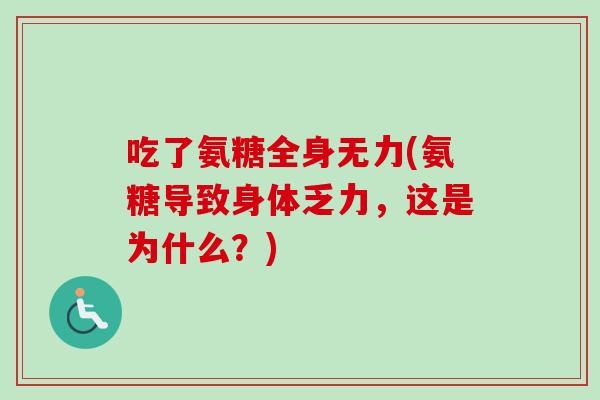 吃了氨糖全身无力(氨糖导致身体乏力，这是为什么？)