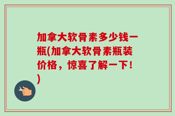加拿大软骨素多少钱一瓶(加拿大软骨素瓶装价格，惊喜了解一下！)