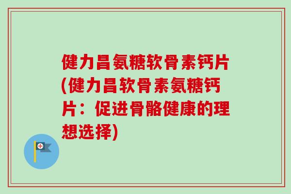 健力昌氨糖软骨素钙片(健力昌软骨素氨糖钙片：促进骨骼健康的理想选择)
