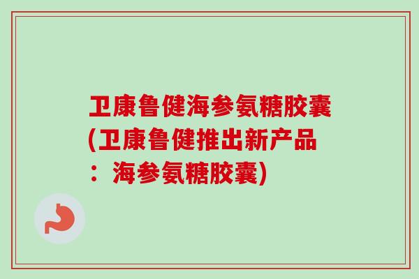 卫康鲁健海参氨糖胶囊(卫康鲁健推出新产品:海参氨糖胶囊) 卫康鲁健海参氨糖胶囊(卫康鲁健推出新产品:海参氨糖胶囊)