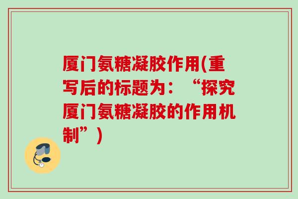 厦门氨糖凝胶作用(重写后的标题为:“探究厦门氨糖凝胶的作用机制”) 厦门氨糖凝胶作用(重写后的标题为:“探究厦门氨糖凝胶的作用机制”)