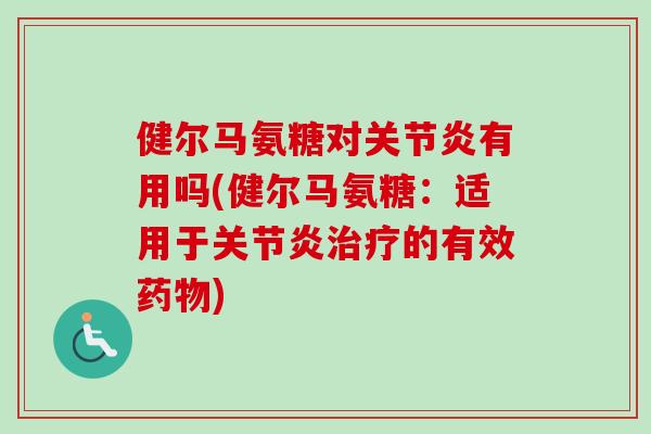 健尔马氨糖对关节炎有用吗(健尔马氨糖：适用于关节炎治疗的有效药物)