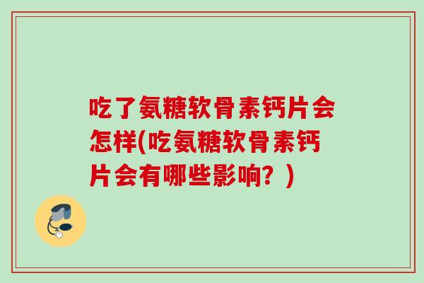 吃了氨糖软骨素钙片会怎样(吃氨糖软骨素钙片会有哪些影响？)