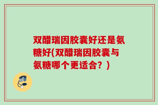 双醋瑞因胶囊好还是氨糖好(双醋瑞因胶囊与氨糖哪个更适合？)