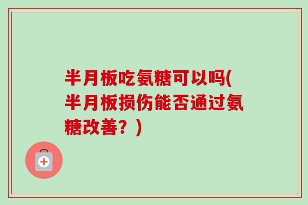 半月板吃氨糖可以吗(半月板损伤能否通过氨糖改善？)