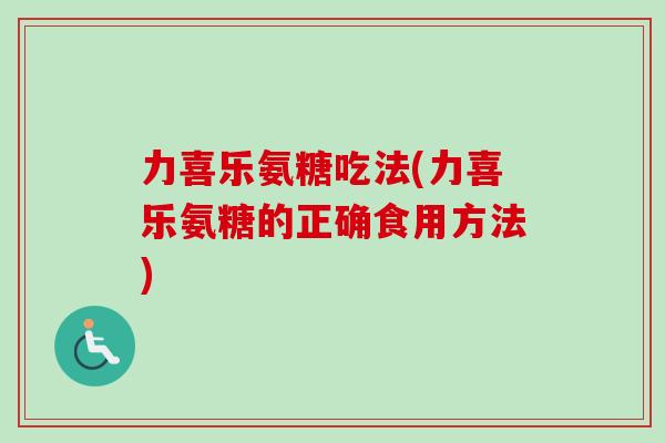 力喜乐氨糖吃法(力喜乐氨糖的正确食用方法)