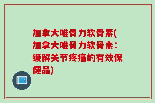 加拿大唯骨力软骨素(加拿大唯骨力软骨素：缓解关节疼痛的有效保健品)