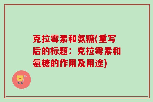 克拉霉素和氨糖(重写后的标题：克拉霉素和氨糖的作用及用途)