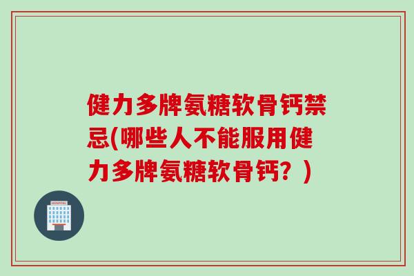 健力多牌氨糖软骨钙禁忌(哪些人不能服用健力多牌氨糖软骨钙？)