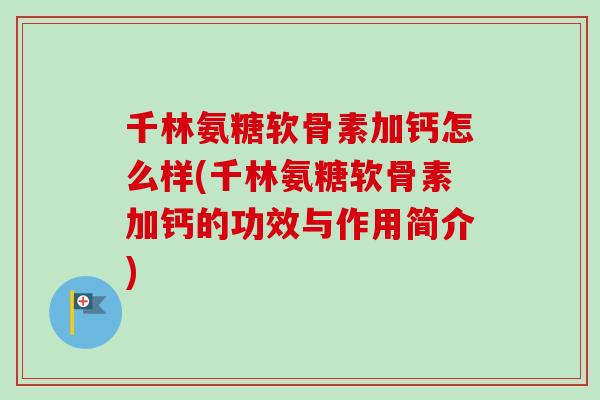 千林氨糖软骨素加钙怎么样(千林氨糖软骨素加钙的功效与作用简介)