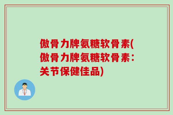 傲骨力牌氨糖软骨素(傲骨力牌氨糖软骨素：关节保健佳品)