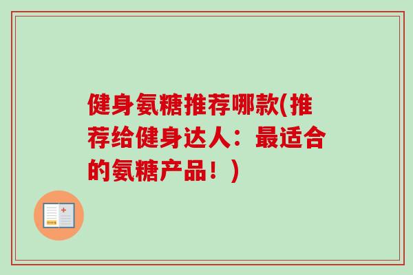 健身氨糖推荐哪款(推荐给健身达人：最适合的氨糖产品！)