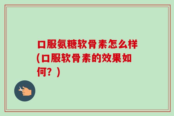 口服氨糖软骨素怎么样(口服软骨素的效果如何？)