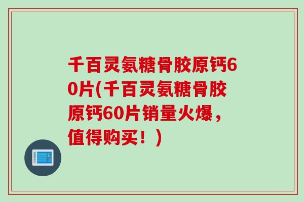 千百灵氨糖骨胶原钙60片(千百灵氨糖骨胶原钙60片销量火爆，值得购买！)