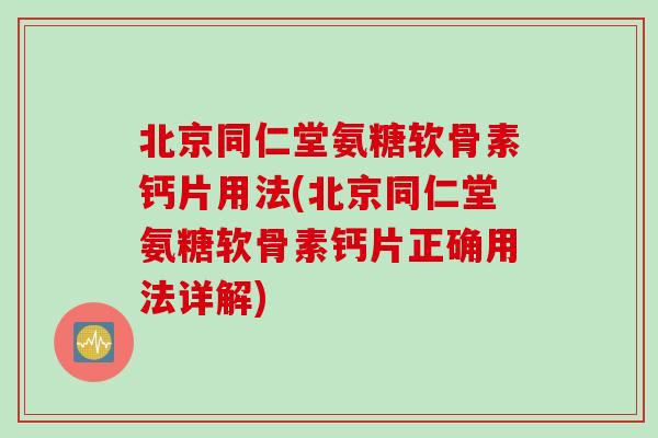 北京同仁堂氨糖软骨素钙片用法(北京同仁堂氨糖软骨素钙片正确用法详解)