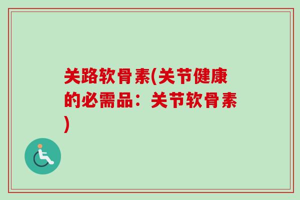 关路软骨素(关节健康的必需品：关节软骨素)