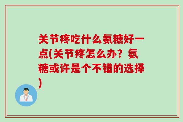 关节疼吃什么氨糖好一点(关节疼怎么办？氨糖或许是个不错的选择)