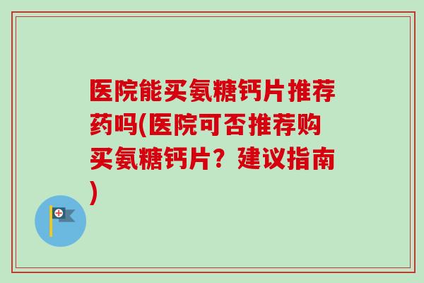 医院能买氨糖钙片推荐药吗(医院可否推荐购买氨糖钙片？建议指南)