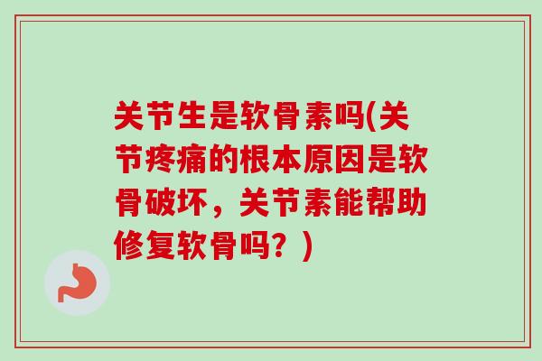 关节生是软骨素吗(关节疼痛的根本原因是软骨破坏，关节素能帮助修复软骨吗？)