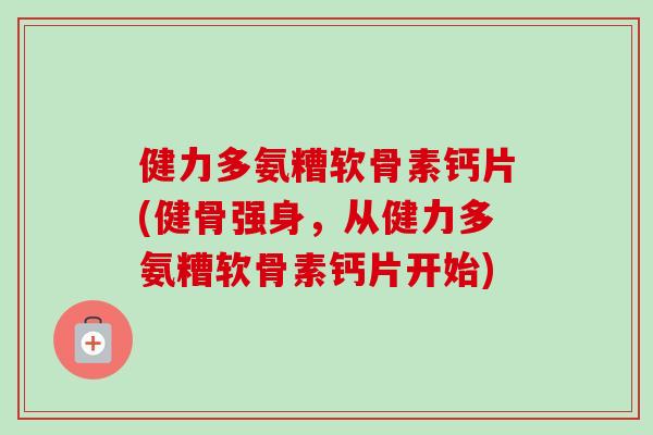 健力多氨糟软骨素钙片(健骨强身，从健力多氨糟软骨素钙片开始)