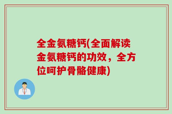 全金氨糖钙(全面解读金氨糖钙的功效，全方位呵护骨骼健康)