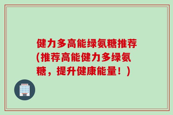 健力多高能绿氨糖推荐(推荐高能健力多绿氨糖，提升健康能量！)