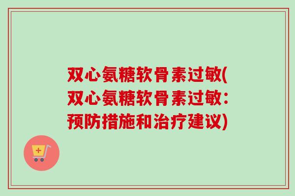 双心氨糖软骨素过敏(双心氨糖软骨素过敏：预防措施和治疗建议)
