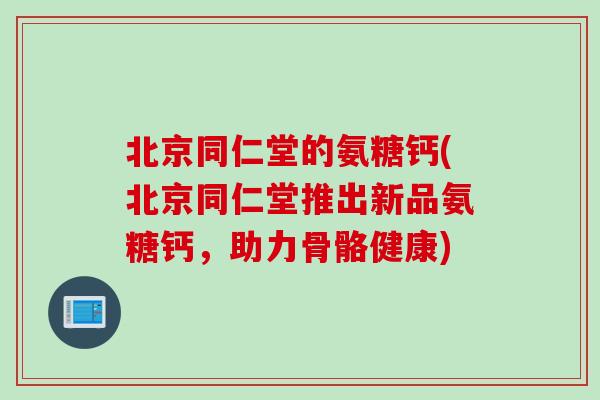 北京同仁堂的氨糖钙(北京同仁堂推出新品氨糖钙，助力骨骼健康)