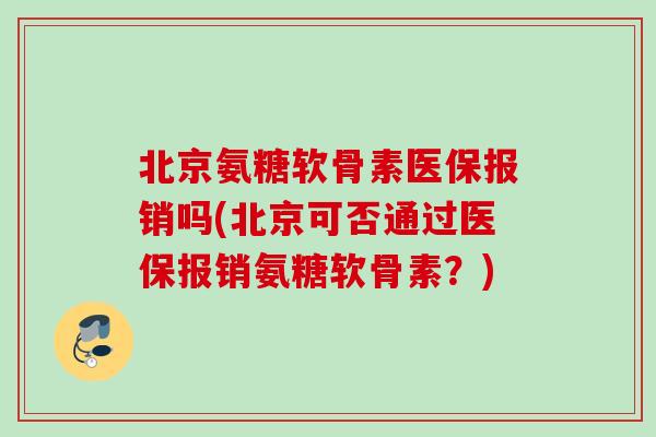 北京氨糖软骨素医保报销吗(北京可否通过医保报销氨糖软骨素？)
