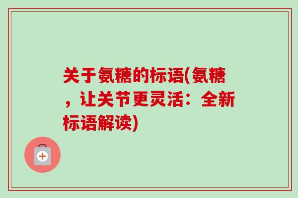 关于氨糖的标语(氨糖，让关节更灵活：全新标语解读)