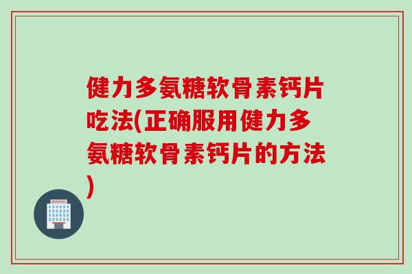 健力多氨糖软骨素钙片吃法(正确服用健力多氨糖软骨素钙片的方法)