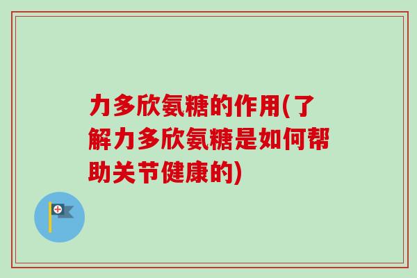 力多欣氨糖的作用(了解力多欣氨糖是如何帮助关节健康的)