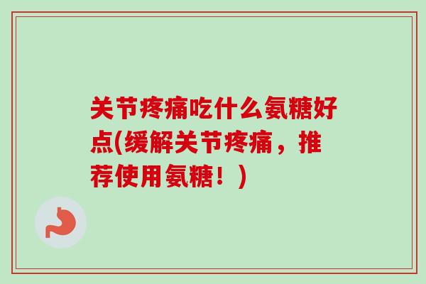 关节吃什么氨糖好点(缓解关节,推荐使用氨糖!) 关节吃什么氨糖好点(缓解关节,推荐使用氨糖!)