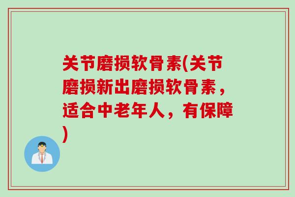 关节磨损软骨素(关节磨损新出磨损软骨素，适合中老年人，有保障)