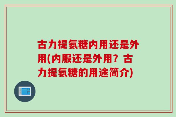 古力提氨糖内用还是外用(内服还是外用？古力提氨糖的用途简介)