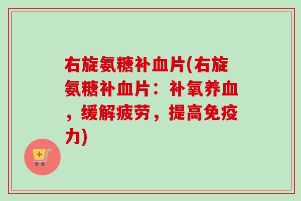 右旋氨糖补片(右旋氨糖补片:补氧,缓解疲劳,提高) 右旋氨糖补片(右旋氨糖补片:补氧,缓解疲劳,提高)