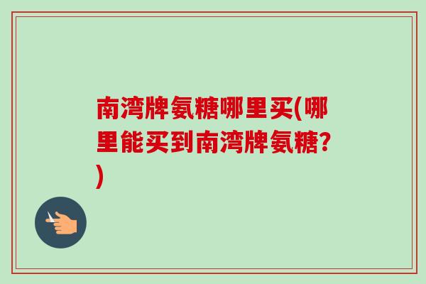 南湾牌氨糖哪里买(哪里能买到南湾牌氨糖？)